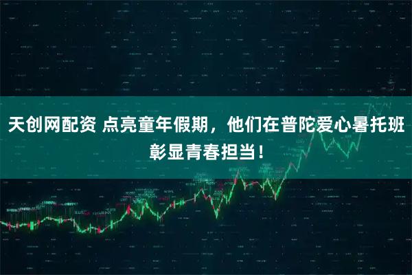 天创网配资 点亮童年假期，他们在普陀爱心暑托班彰显青春担当！