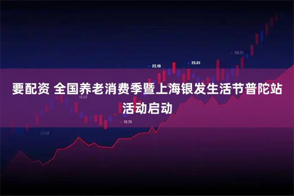 要配资 全国养老消费季暨上海银发生活节普陀站活动启动