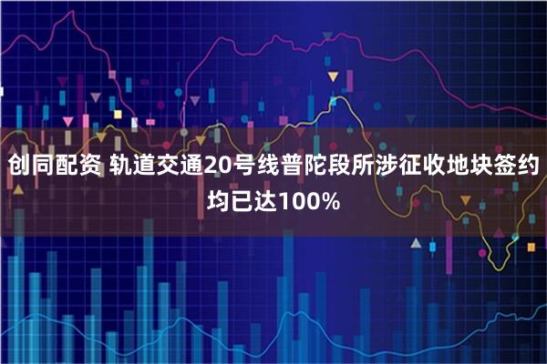 创同配资 轨道交通20号线普陀段所涉征收地块签约均已达100%