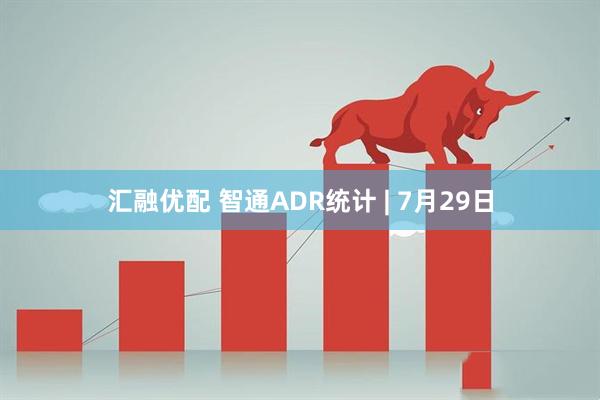 汇融优配 智通ADR统计 | 7月29日