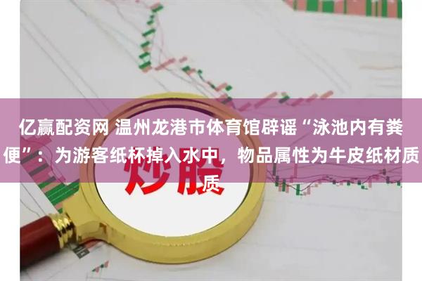 亿赢配资网 温州龙港市体育馆辟谣“泳池内有粪便”：为游客纸杯掉入水中，物品属性为牛皮纸材质