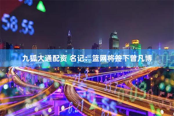 九狐大通配资 名记：篮网将签下曾凡博