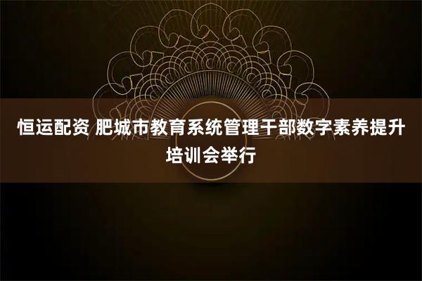 恒运配资 肥城市教育系统管理干部数字素养提升培训会举行