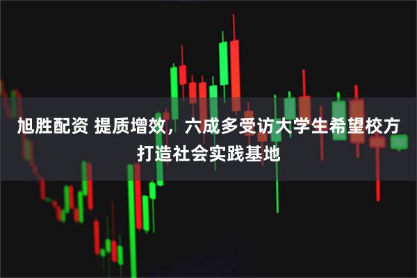 旭胜配资 提质增效，六成多受访大学生希望校方打造社会实践基地