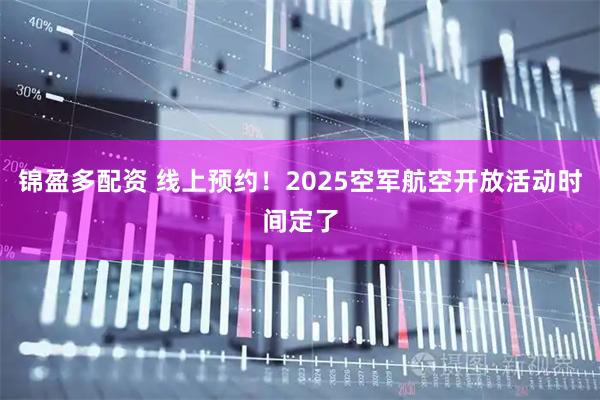 锦盈多配资 线上预约！2025空军航空开放活动时间定了