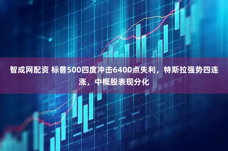智成网配资 标普500四度冲击6400点失利,特斯拉强势四连涨,中概股表现分化