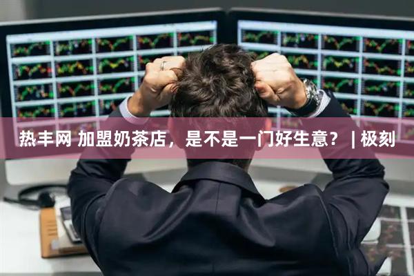 热丰网 加盟奶茶店，是不是一门好生意？ | 极刻