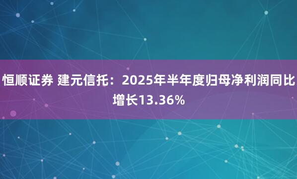 恒顺证券 建元信托:2025年半年度归母净利润同比增长13.36%