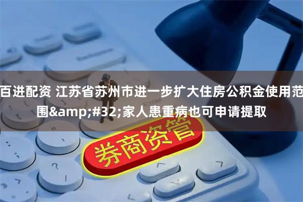 百进配资 江苏省苏州市进一步扩大住房公积金使用范围&#32;家人患重病也可申请提取