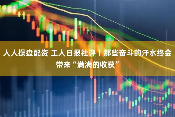 人人操盘配资 工人日报社评丨那些奋斗的汗水终会带来“满满的收获”