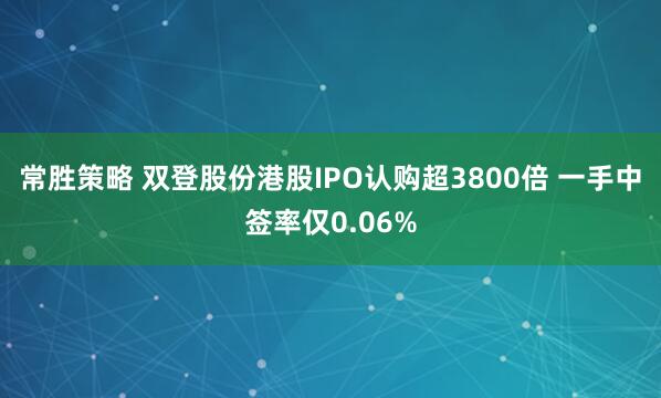 常胜策略 双登股份港股IPO认购超3800倍 一手中签率仅0.06%