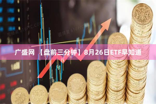 广盛网 【盘前三分钟】8月26日ETF早知道