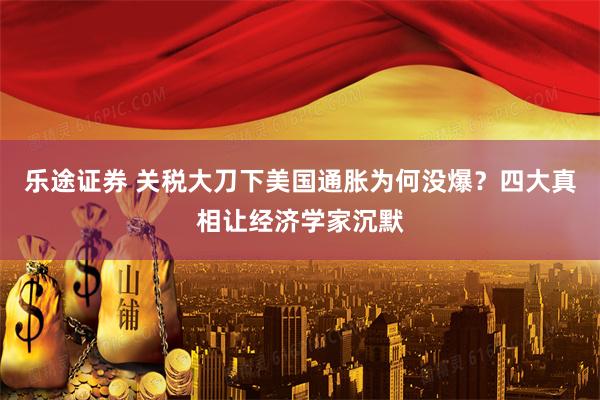 乐途证券 关税大刀下美国通胀为何没爆?四大真相让经济学家沉默