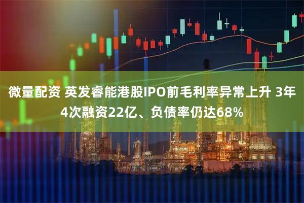 微量配资 英发睿能港股IPO前毛利率异常上升 3年4次融资22亿、负债率仍达68%