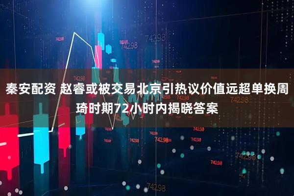 秦安配资 赵睿或被交易北京引热议价值远超单换周琦时期72小时内揭晓答案
