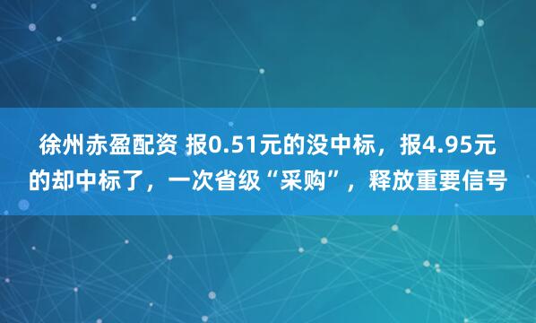 徐州赤盈配资 报0.51元的没中标，报4.95元的却中标了，一次省级“采购”，释放重要信号