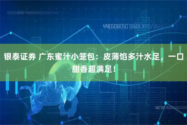 银泰证券 广东蜜汁小笼包：皮薄馅多汁水足，一口甜香超满足！