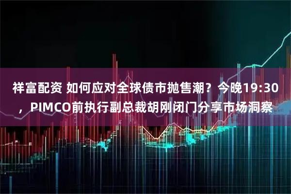 祥富配资 如何应对全球债市抛售潮？今晚19:30，PIMCO前执行副总裁胡刚闭门分享市场洞察
