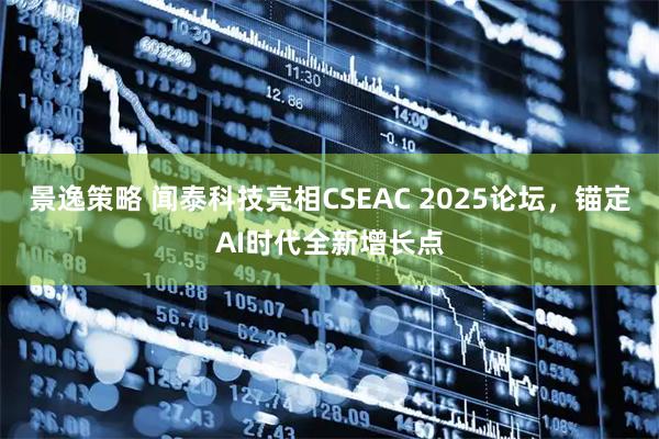 景逸策略 闻泰科技亮相CSEAC 2025论坛，锚定AI时代全新增长点