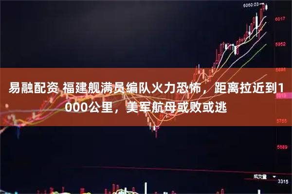 易融配资 福建舰满员编队火力恐怖，距离拉近到1000公里，美军航母或败或逃