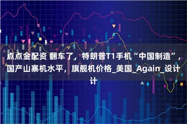 点点金配资 翻车了，特朗普T1手机“中国制造”，国产山寨机水平，旗舰机价格_美国_Again_设计