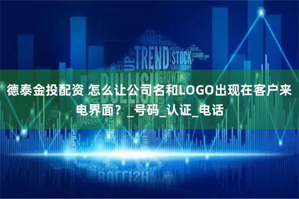 德泰金投配资 怎么让公司名和LOGO出现在客户来电界面？_号码_认证_电话