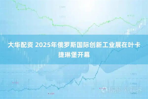 大华配资 2025年俄罗斯国际创新工业展在叶卡捷琳堡开幕