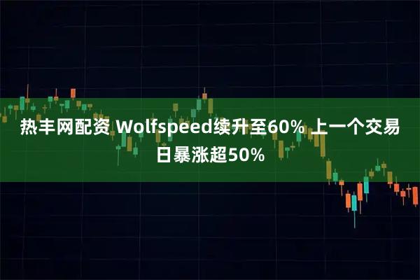 热丰网配资 Wolfspeed续升至60% 上一个交易日暴涨超50%