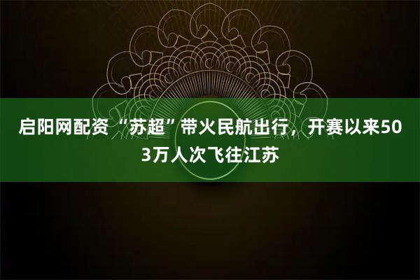 启阳网配资 “苏超”带火民航出行，开赛以来503万人次飞往江苏
