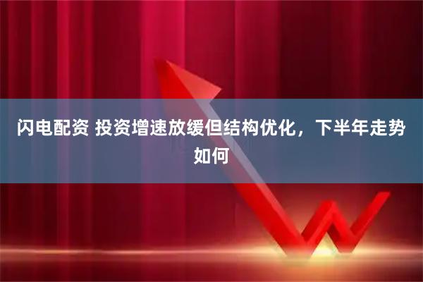 闪电配资 投资增速放缓但结构优化，下半年走势如何