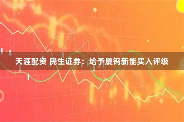 天涯配资 民生证券：给予厦钨新能买入评级