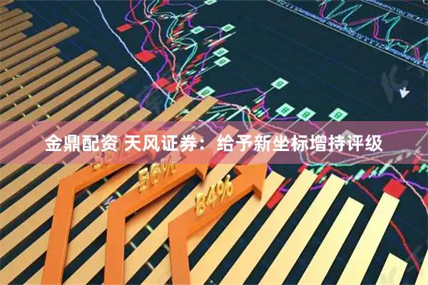 金鼎配资 天风证券：给予新坐标增持评级