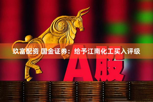 玖富配资 国金证券：给予江南化工买入评级