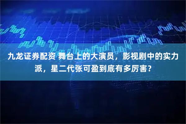 九龙证券配资 舞台上的大演员，影视剧中的实力派，星二代张可盈到底有多厉害？