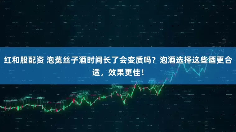 红和股配资 泡菟丝子酒时间长了会变质吗？泡酒选择这些酒更合适，效果更佳！