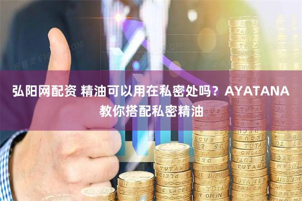 弘阳网配资 精油可以用在私密处吗？AYATANA教你搭配私密精油