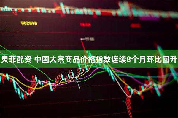 灵菲配资 中国大宗商品价格指数连续8个月环比回升