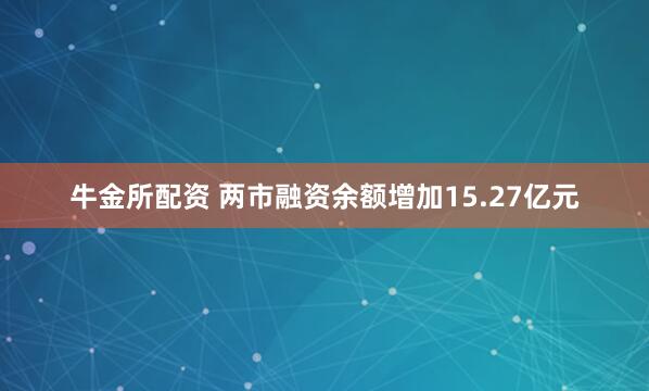 牛金所配资 两市融资余额增加15.27亿元