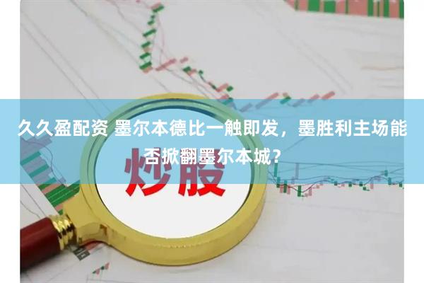 久久盈配资 墨尔本德比一触即发，墨胜利主场能否掀翻墨尔本城？