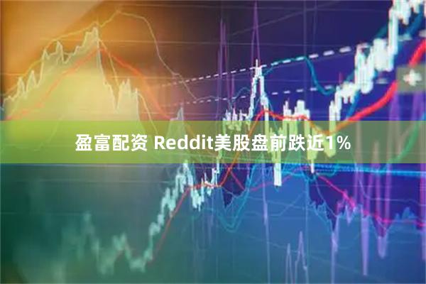盈富配资 Reddit美股盘前跌近1%