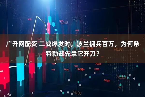 广升网配资 二战爆发时，波兰拥兵百万，为何希特勒却先拿它开刀？