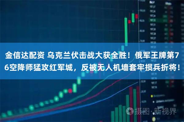 金信达配资 乌克兰伏击战大获全胜！俄军王牌第76空降师猛攻红军城，反被无人机墙套牢损兵折将！