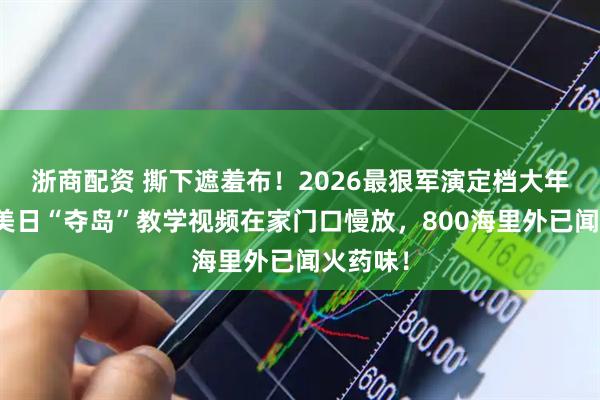 浙商配资 撕下遮羞布！2026最狠军演定档大年初四，美日“夺岛”教学视频在家门口慢放，800海里外已闻火药味！