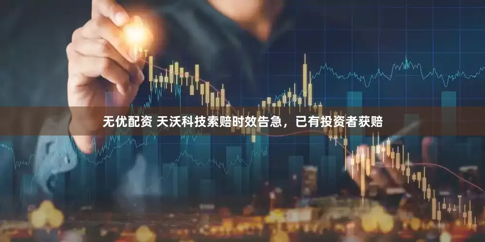 无优配资 天沃科技索赔时效告急，已有投资者获赔