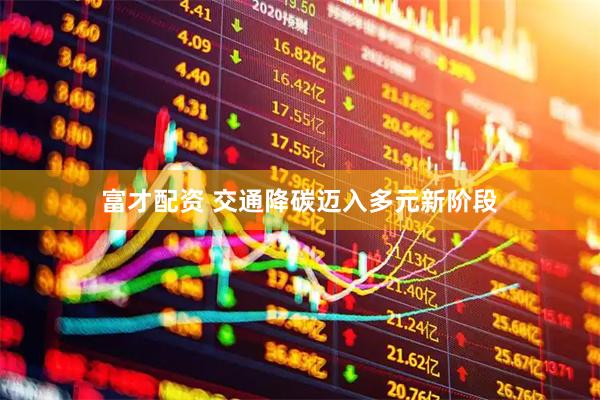 富才配资 交通降碳迈入多元新阶段
