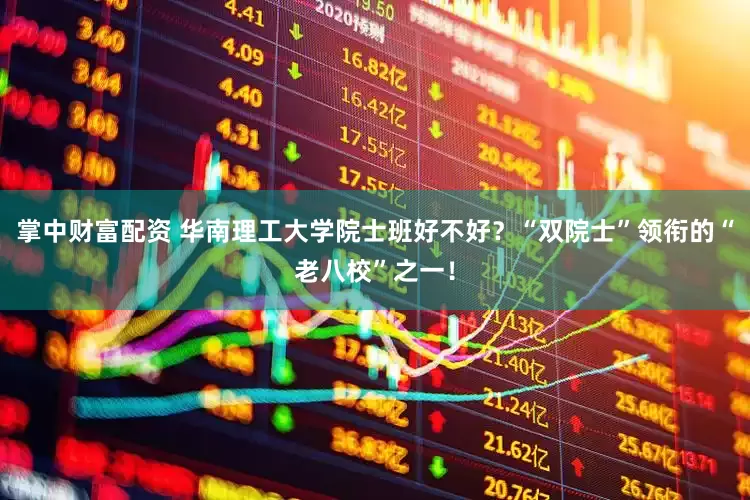 掌中财富配资 华南理工大学院士班好不好？“双院士”领衔的“老八校”之一！
